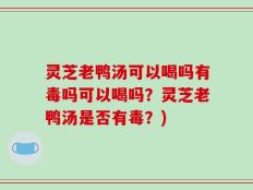 灵芝老鸭汤可以喝吗有毒吗可以喝吗？灵芝老鸭汤是否有毒？)