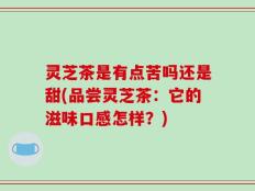 灵芝茶是有点苦吗还是甜(品尝灵芝茶：它的滋味口感怎样？)