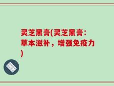 灵芝黑膏(灵芝黑膏：草本滋补，增强免疫力)