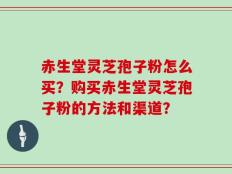 赤生堂灵芝孢子粉怎么买？购买赤生堂灵芝孢子粉的方法和渠道？