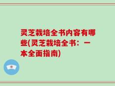 灵芝栽培全书内容有哪些(灵芝栽培全书：一本全面指南)