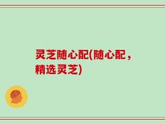 灵芝随心配(随心配，精选灵芝)