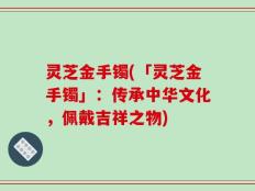 灵芝金手镯(「灵芝金手镯」：传承中华文化，佩戴吉祥之物)