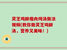 灵芝鸡脚瘦肉炖汤做法视频(教你做灵芝鸡脚汤，营养又美味！)