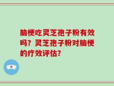 脑梗吃灵芝孢子粉有效吗？灵芝孢子粉对脑梗的疗效评估？