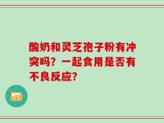 酸奶和灵芝孢子粉有冲突吗？一起食用是否有不良反应？