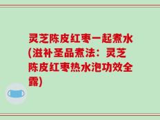 灵芝陈皮红枣一起煮水(滋补圣品煮法：灵芝陈皮红枣热水泡功效全露)