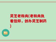 灵芝老和尚(老和尚执着信仰，创办灵芝制药)