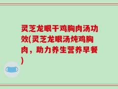 灵芝龙眼干鸡胸肉汤功效(灵芝龙眼汤炖鸡胸肉，助力养生营养早餐)