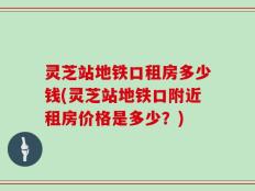 灵芝站地铁口租房多少钱(灵芝站地铁口附近租房价格是多少？)