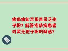 疱疹病能否服用灵芝孢子粉？解答疱疹病患者对灵芝孢子粉的疑惑？