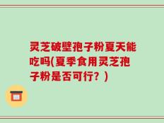 灵芝破壁孢子粉夏天能吃吗(夏季食用灵芝孢子粉是否可行？)