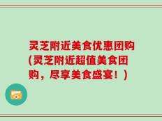 灵芝附近美食优惠团购(灵芝附近超值美食团购，尽享美食盛宴！)