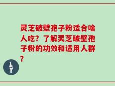 灵芝破壁孢子粉适合啥人吃？了解灵芝破壁孢子粉的功效和适用人群？