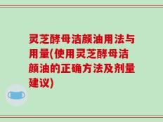 灵芝酵母洁颜油用法与用量(使用灵芝酵母洁颜油的正确方法及剂量建议)