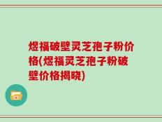 煜福破壁灵芝孢子粉价格(煜福灵芝孢子粉破壁价格揭晓)