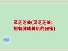 灵芝芝美(灵芝芝美：拥有健康美肌的秘密)