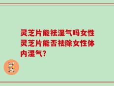 灵芝片能祛湿气吗女性灵芝片能否祛除女性体内湿气？