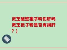灵芝破壁孢子粉伤肝吗灵芝孢子粉是否有损肝？)