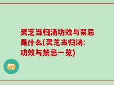 灵芝当归汤功效与禁忌是什么(灵芝当归汤：功效与禁忌一览)