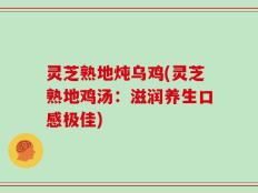 灵芝熟地炖乌鸡(灵芝熟地鸡汤：滋润养生口感极佳)