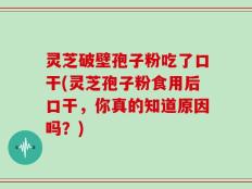灵芝破壁孢子粉吃了口干(灵芝孢子粉食用后口干，你真的知道原因吗？)
