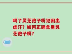 喝了灵芝孢子粉犯困出虚汗？如何正确食用灵芝孢子粉？