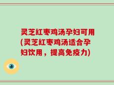 灵芝红枣鸡汤孕妇可用(灵芝红枣鸡汤适合孕妇饮用，提高免疫力)