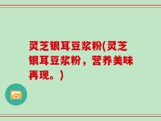 灵芝银耳豆浆粉(灵芝银耳豆浆粉，营养美味再现。)