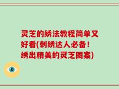 灵芝的绣法教程简单又好看(刺绣达人必备！绣出精美的灵芝图案)