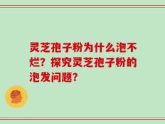 灵芝孢子粉为什么泡不烂？探究灵芝孢子粉的泡发问题？