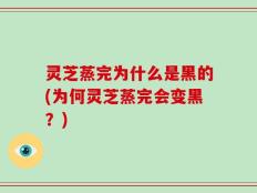 灵芝蒸完为什么是黑的(为何灵芝蒸完会变黑？)