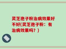 灵芝孢子粉治病效果好不好(灵芝孢子粉：有治病效果吗？)