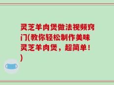 灵芝羊肉煲做法视频窍门(教你轻松制作美味灵芝羊肉煲，超简单！)