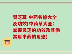 灵芝草 中药名称大全及功效(中药草大全：掌握灵芝的功效及其他常用中药的用途)