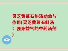 灵芝黄芪石斛汤功效与作用(灵芝黄芪石斛汤：强身益气的中药汤剂)