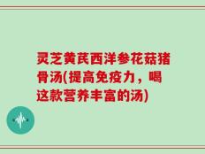 灵芝黄芪西洋参花菇猪骨汤(提高免疫力，喝这款营养丰富的汤)
