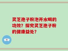 灵芝孢子粉泡开水喝的功效？探究灵芝孢子粉的健康益处？