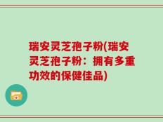 瑞安灵芝孢子粉(瑞安灵芝孢子粉：拥有多重功效的保健佳品)