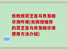 熊教授灵芝首乌养发精华液咋用(熊教授推荐的灵芝首乌养发精华液使用方法介绍)