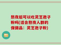 熬夜后可以吃灵芝孢子粉吗(适合熬夜人群的保健品：灵芝孢子粉)