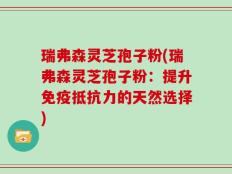 瑞弗森灵芝孢子粉(瑞弗森灵芝孢子粉：提升免疫抵抗力的天然选择)