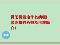 灵芝粉能治什么病呢(灵芝粉的药效及用途简介)