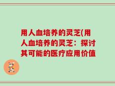 用人血培养的灵芝(用人血培养的灵芝：探讨其可能的医疗应用价值