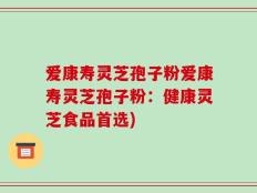 爱康寿灵芝孢子粉爱康寿灵芝孢子粉：健康灵芝食品首选)
