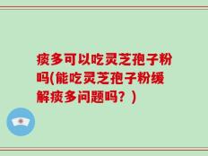 痰多可以吃灵芝孢子粉吗(能吃灵芝孢子粉缓解痰多问题吗？)