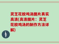 灵芝花胶鸡汤图片真实高清(高清图片：灵芝花胶鸡汤的制作方法详解)