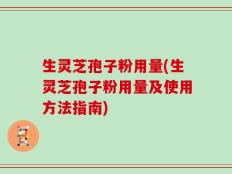 生灵芝孢子粉用量(生灵芝孢子粉用量及使用方法指南)