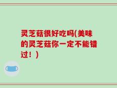 灵芝菇很好吃吗(美味的灵芝菇你一定不能错过！)
