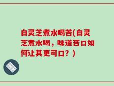 白灵芝煮水喝苦(白灵芝煮水喝，味道苦口如何让其更可口？)
